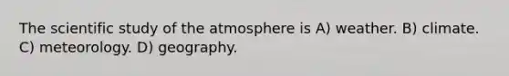 The scientific study of the atmosphere is A) weather. B) climate. C) meteorology. D) geography.