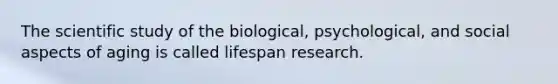 The scientific study of the biological, psychological, and social aspects of aging is called lifespan research.