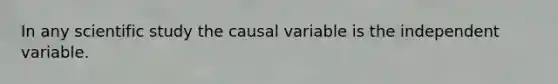 In any scientific study the causal variable is the independent variable.