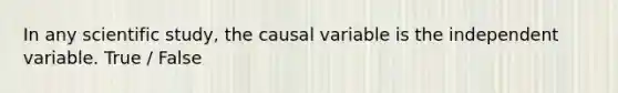 In any scientific study, the causal variable is the independent variable. True / False