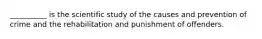 __________ is the scientific study of the causes and prevention of crime and the rehabilitation and punishment of offenders.