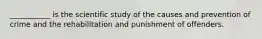 ___________ is the scientific study of the causes and prevention of crime and the rehabilitation and punishment of offenders.