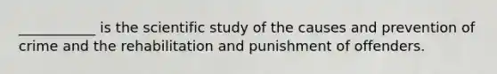 ___________ is the scientific study of the causes and prevention of crime and the rehabilitation and punishment of offenders.