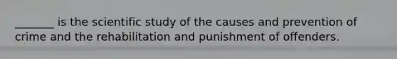 _______ is the scientific study of the causes and prevention of crime and the rehabilitation and punishment of offenders.