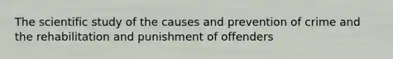 The scientific study of the causes and prevention of crime and the rehabilitation and punishment of offenders