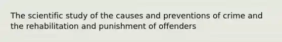 The scientific study of the causes and preventions of crime and the rehabilitation and punishment of offenders