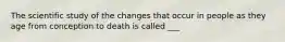 The scientific study of the changes that occur in people as they age from conception to death is called ___