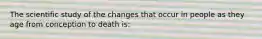 The scientific study of the changes that occur in people as they age from conception to death is: