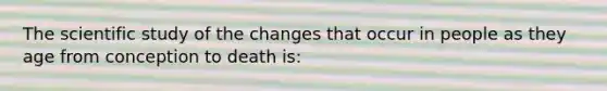 The scientific study of the changes that occur in people as they age from conception to death is: