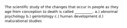 The scientific study of the changes that occur in people as they age from conception to death is called __________. a.) abnormal psychology b.) gerontology c.) human development d.) maturational studies