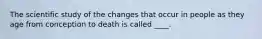 The scientific study of the changes that occur in people as they age from conception to death is called ____.