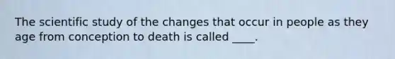 The scientific study of the changes that occur in people as they age from conception to death is called ____.