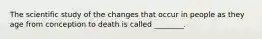 The scientific study of the changes that occur in people as they age from conception to death is called ________.
