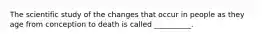 The scientific study of the changes that occur in people as they age from conception to death is called __________.