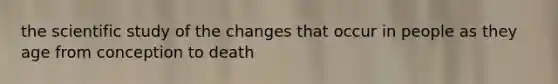 the scientific study of the changes that occur in people as they age from conception to death