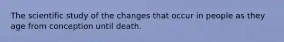 The scientific study of the changes that occur in people as they age from conception until death.