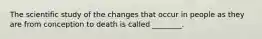 The scientific study of the changes that occur in people as they are from conception to death is called ________.