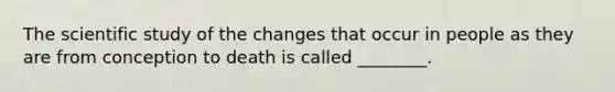 The scientific study of the changes that occur in people as they are from conception to death is called ________.