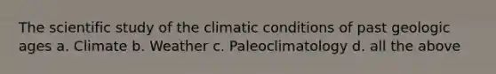 The scientific study of the climatic conditions of past geologic ages a. Climate b. Weather c. Paleoclimatology d. all the above