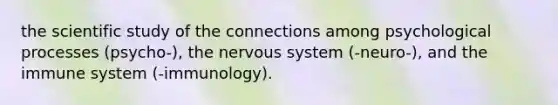 the scientific study of the connections among psychological processes (psycho-), the nervous system (-neuro-), and the immune system (-immunology).