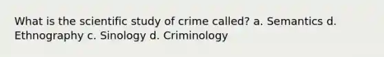 What is the scientific study of crime called? a. Semantics d. Ethnography c. Sinology d. Criminology