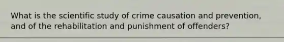 What is the scientific study of crime causation and prevention, and of the rehabilitation and punishment of offenders?