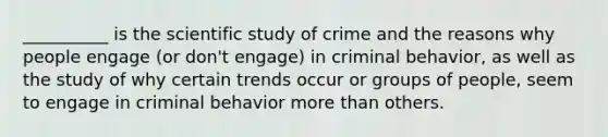 __________ is the scientific study of crime and the reasons why people engage (or don't engage) in criminal behavior, as well as the study of why certain trends occur or groups of people, seem to engage in criminal behavior more than others.