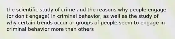 the scientific study of crime and the reasons why people engage (or don't engage) in criminal behavior, as well as the study of why certain trends occur or groups of people seem to engage in criminal behavior <a href='https://www.questionai.com/knowledge/keWHlEPx42-more-than' class='anchor-knowledge'>more than</a> others