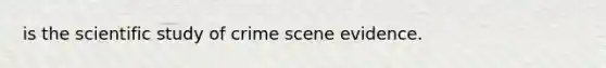 is the scientific study of crime scene evidence.