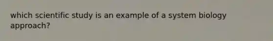 which scientific study is an example of a system biology approach?