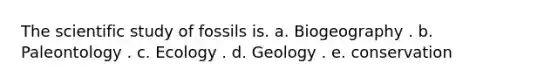 The scientific study of fossils is. a. Biogeography . b. Paleontology . c. Ecology . d. Geology . e. conservation