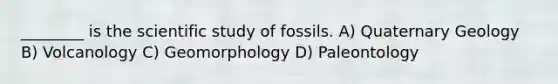 ________ is the scientific study of fossils. A) Quaternary Geology B) Volcanology C) Geomorphology D) Paleontology