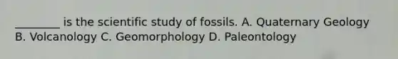 ________ is the scientific study of fossils. A. Quaternary Geology B. Volcanology C. Geomorphology D. Paleontology