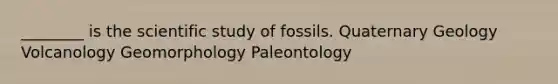 ________ is the scientific study of fossils. Quaternary Geology Volcanology Geomorphology Paleontology