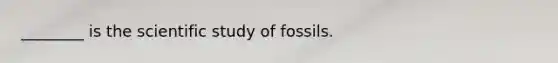 ________ is the scientific study of fossils.