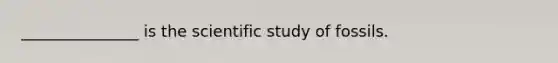 _______________ is the scientific study of fossils.