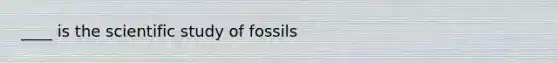 ____ is the scientific study of fossils