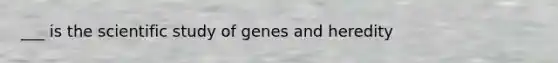 ___ is the scientific study of genes and heredity