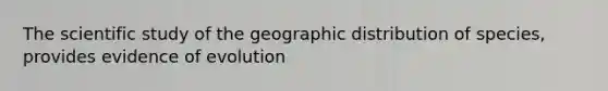 The scientific study of the geographic distribution of species, provides evidence of evolution