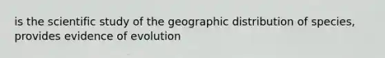 is the scientific study of the geographic distribution of species, provides evidence of evolution