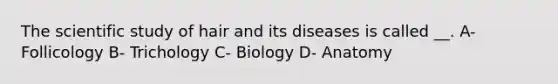 The scientific study of hair and its diseases is called __. A- Follicology B- Trichology C- Biology D- Anatomy