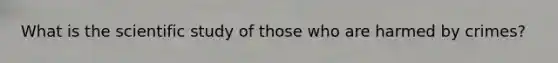 What is the scientific study of those who are harmed by crimes?