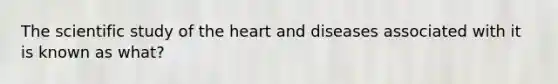 The scientific study of the heart and diseases associated with it is known as what?