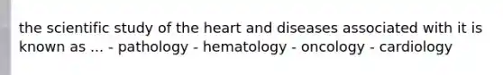 the scientific study of the heart and diseases associated with it is known as ... - pathology - hematology - oncology - cardiology