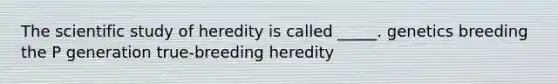 The scientific study of heredity is called _____. genetics breeding the P generation true-breeding heredity