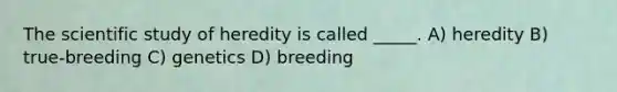 The scientific study of heredity is called _____. A) heredity B) true-breeding C) genetics D) breeding