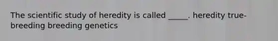 The scientific study of heredity is called _____. heredity true-breeding breeding genetics