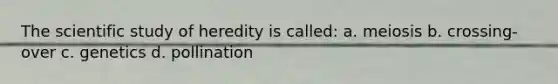 The scientific study of heredity is called: a. meiosis b. crossing-over c. genetics d. pollination