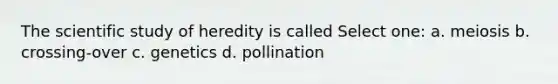 The scientific study of heredity is called Select one: a. meiosis b. crossing-over c. genetics d. pollination