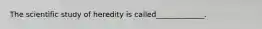 The scientific study of heredity is called_____________.